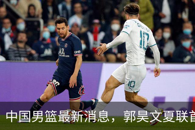 中国男篮最新消息，郭昊文夏联首秀4分3助 U17男篮世界第10名收官