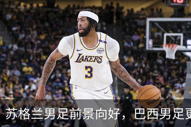 苏格兰男足前景向好，巴西男足更注重比赛控场！